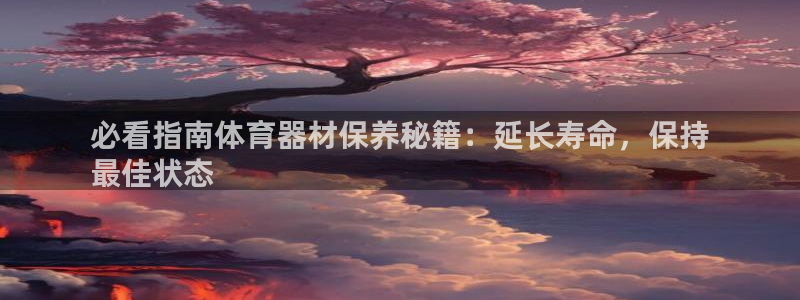 耀世集团董事长抖音名字:必看指南体育器材保养秘籍:延长寿命,